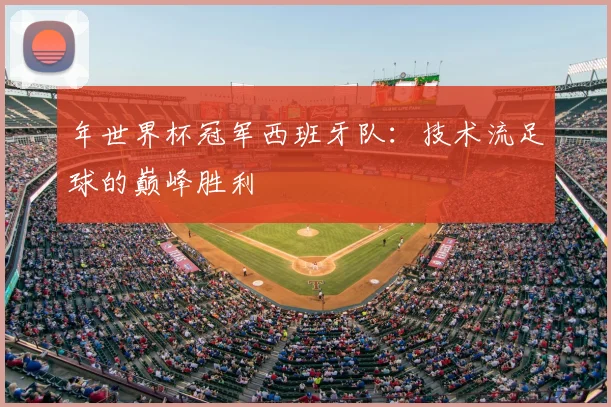 年世界杯冠军西班牙队：技术流足球的巅峰胜利