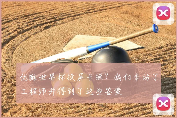 优酷世界杯投屏卡顿?我们专访了工程师并得到了这些答案