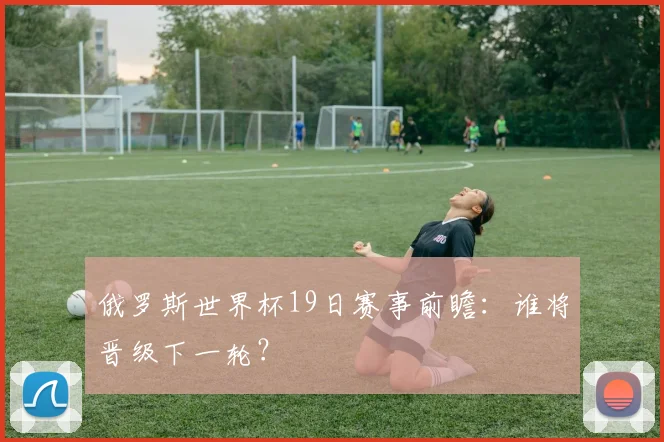 俄罗斯世界杯19日赛事前瞻：谁将晋级下一轮？