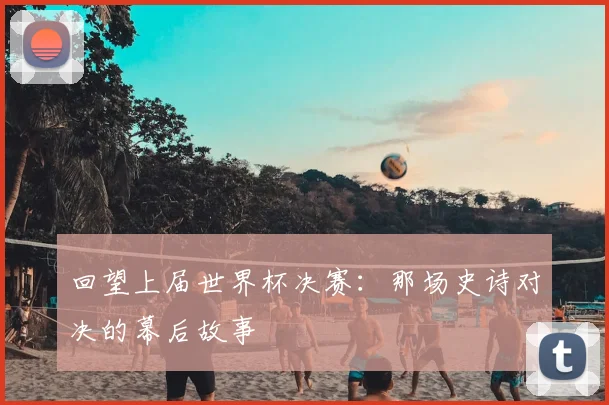 回望上届世界杯决赛:那场史诗对决的幕后故事