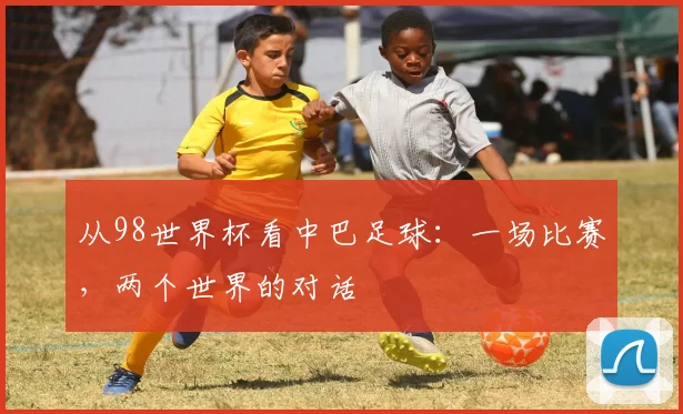 从98世界杯看中巴足球:一场比赛,两个世界的对话