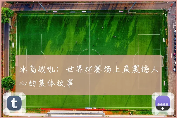 冰岛战吼:世界杯赛场上最震撼人心的集体故事