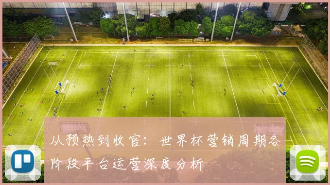 从预热到收官:世界杯营销周期各阶段平台运营深度分析