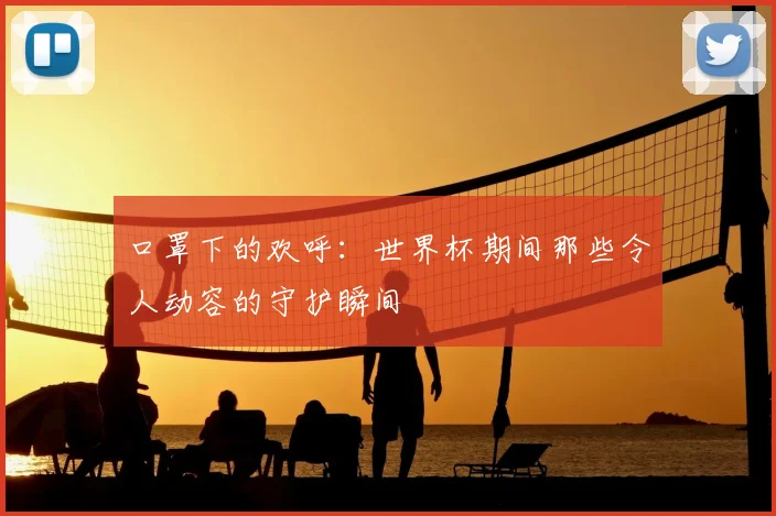 口罩下的欢呼：世界杯期间那些令人动容的守护瞬间