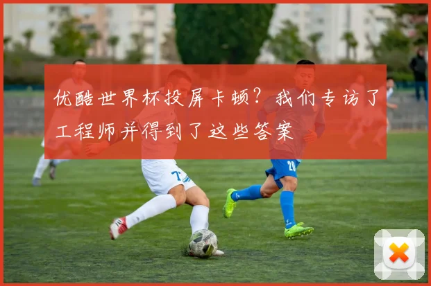 优酷世界杯投屏卡顿?我们专访了工程师并得到了这些答案