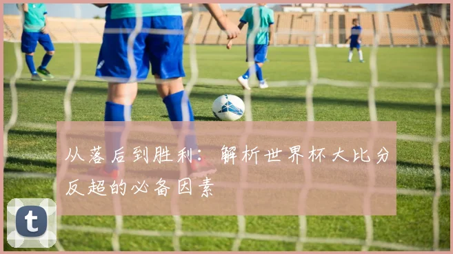 从落后到胜利：解析世界杯大比分反超的必备因素