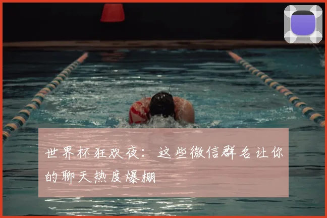 世界杯狂欢夜:这些微信群名让你的聊天热度爆棚