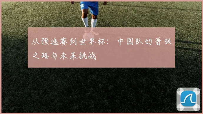 从预选赛到世界杯：中国队的晋级之路与未来挑战