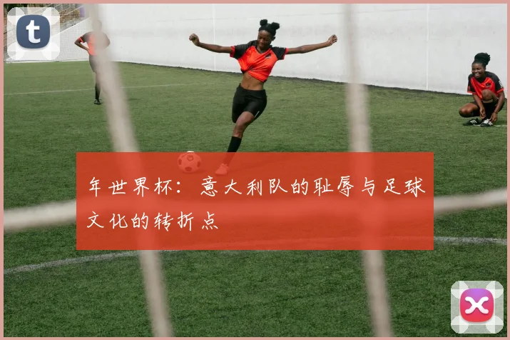 年世界杯:意大利队的耻辱与足球文化的转折点