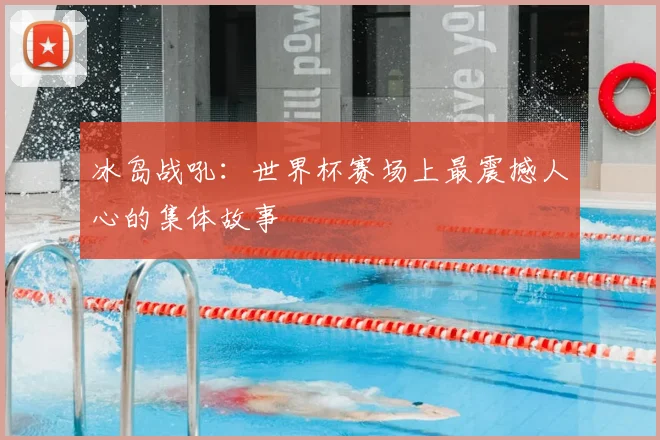 冰岛战吼:世界杯赛场上最震撼人心的集体故事