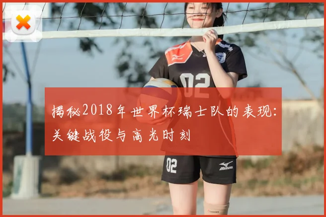 揭秘2018年世界杯瑞士队的表现：关键战役与高光时刻