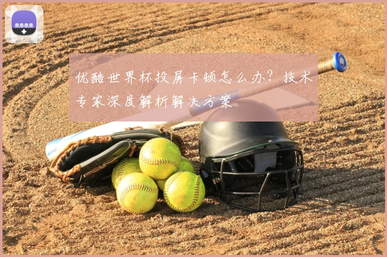 优酷世界杯投屏卡顿怎么办?技术专家深度解析解决方案
