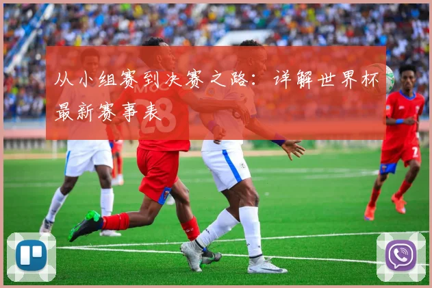 从小组赛到决赛之路：详解世界杯最新赛事表