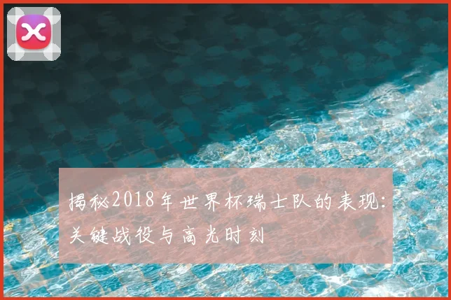 揭秘2018年世界杯瑞士队的表现:关键战役与高光时刻