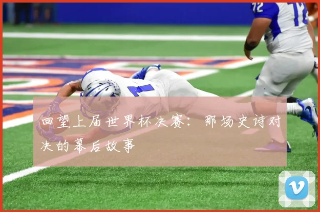 回望上届世界杯决赛:那场史诗对决的幕后故事