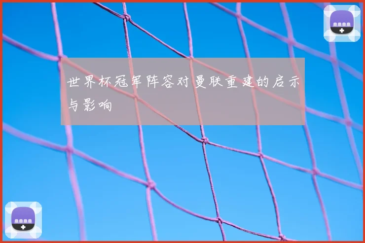 世界杯冠军阵容对曼联重建的启示与影响