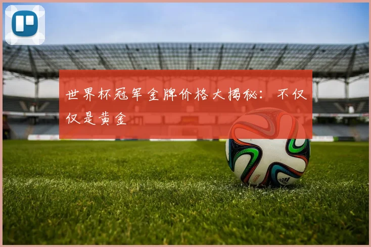 世界杯冠军金牌价格大揭秘:不仅仅是黄金