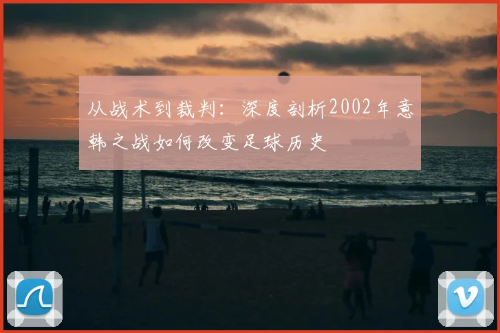 从战术到裁判:深度剖析2002年意韩之战如何改变足球历史
