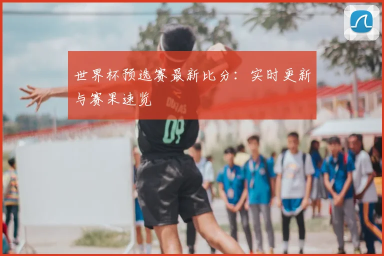 世界杯预选赛最新比分：实时更新与赛果速览