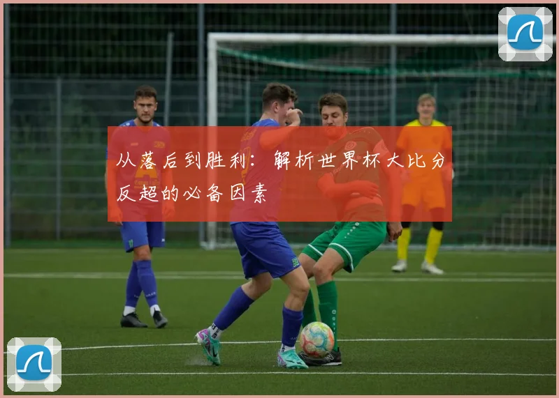 从落后到胜利:解析世界杯大比分反超的必备因素