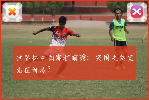 世界杯中国赛程前瞻：突围之路究竟在何方？