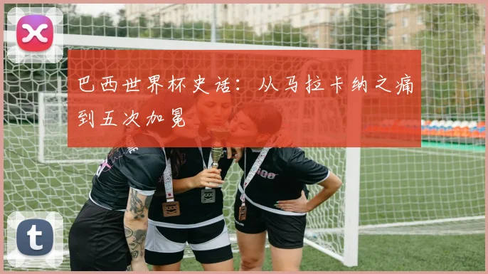 巴西世界杯史话：从马拉卡纳之痛到五次加冕