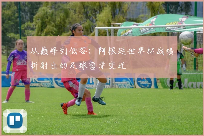 从巅峰到低谷：阿根廷世界杯战绩折射出的足球哲学变迁