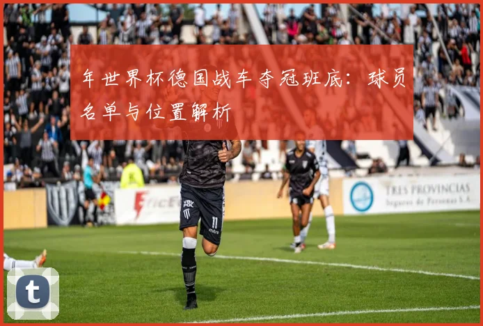 年世界杯德国战车夺冠班底：球员名单与位置解析