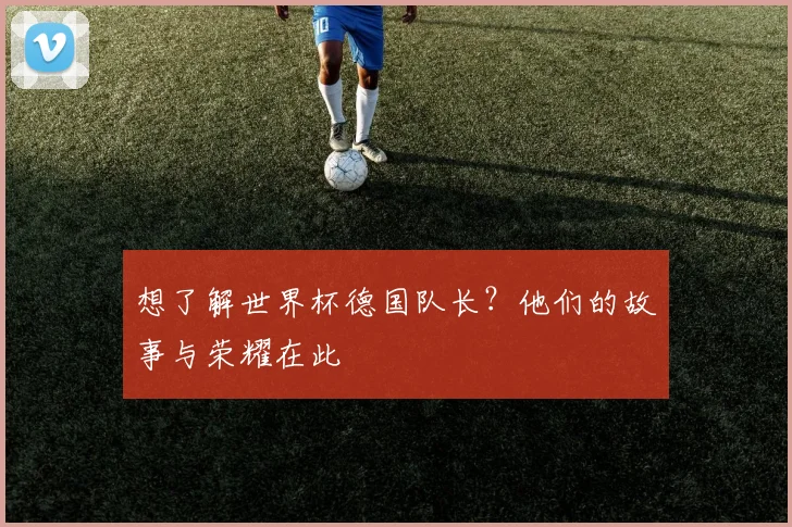 想了解世界杯德国队长？他们的故事与荣耀在此